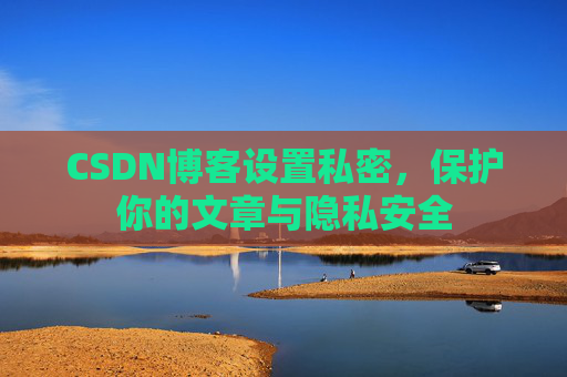 CSDN博客设置私密，保护你的文章与隐私安全